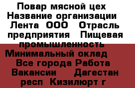 Повар мясной цех › Название организации ­ Лента, ООО › Отрасль предприятия ­ Пищевая промышленность › Минимальный оклад ­ 1 - Все города Работа » Вакансии   . Дагестан респ.,Кизилюрт г.